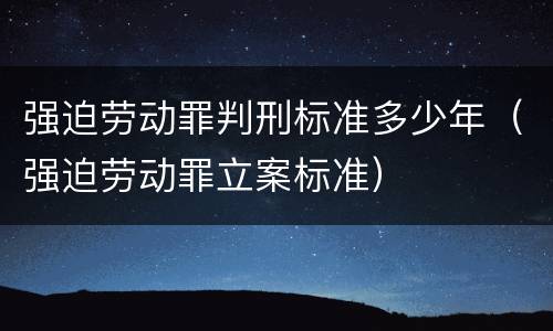 强迫劳动罪判刑标准多少年（强迫劳动罪立案标准）