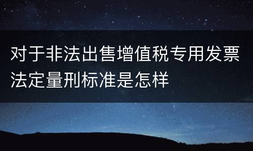 对于非法出售增值税专用发票法定量刑标准是怎样