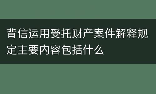 背信运用受托财产案件解释规定主要内容包括什么
