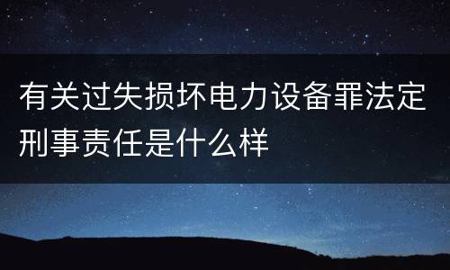 有关过失损坏电力设备罪法定刑事责任是什么样