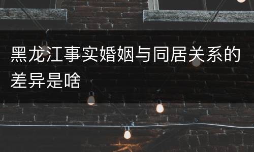 黑龙江事实婚姻与同居关系的差异是啥