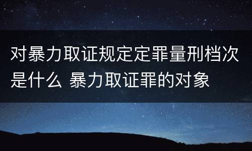 对暴力取证规定定罪量刑档次是什么 暴力取证罪的对象