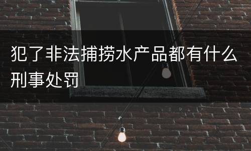 犯了非法捕捞水产品都有什么刑事处罚