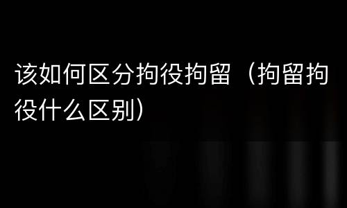 该如何区分拘役拘留（拘留拘役什么区别）