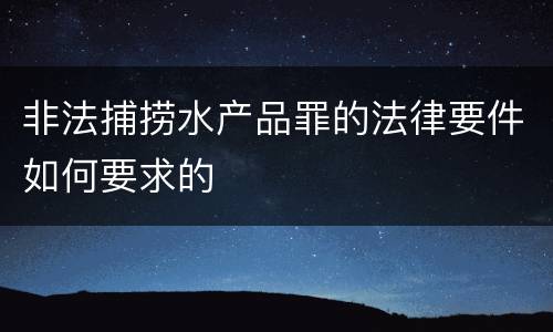 非法捕捞水产品罪的法律要件如何要求的
