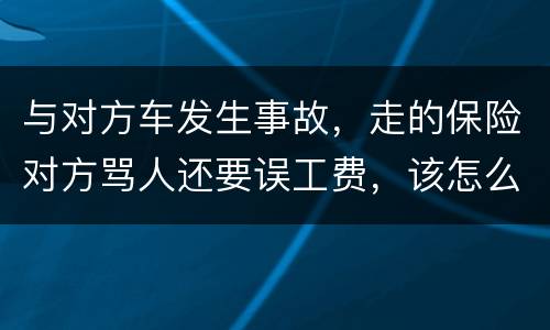 与对方车发生事故，走的保险对方骂人还要误工费，该怎么办