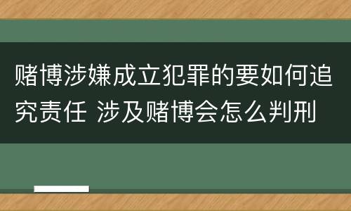 赌博涉嫌成立犯罪的要如何追究责任 涉及赌博会怎么判刑