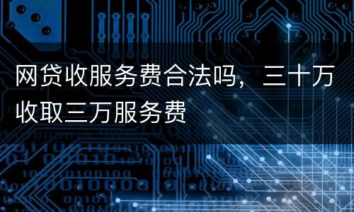 网贷收服务费合法吗，三十万收取三万服务费