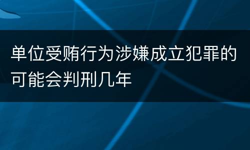 单位受贿行为涉嫌成立犯罪的可能会判刑几年