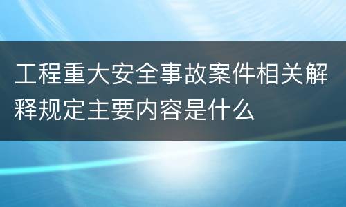 工程重大安全事故案件相关解释规定主要内容是什么