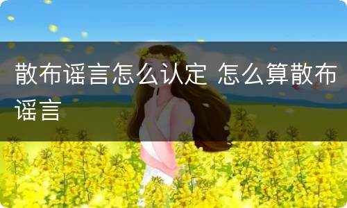 散布谣言怎么认定 怎么算散布谣言