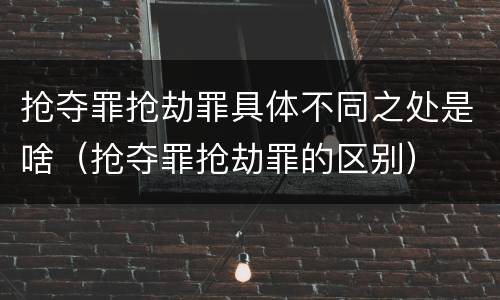 抢夺罪抢劫罪具体不同之处是啥（抢夺罪抢劫罪的区别）