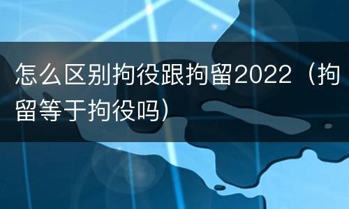 怎么区别拘役跟拘留2022（拘留等于拘役吗）
