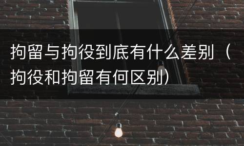 拘留与拘役到底有什么差别（拘役和拘留有何区别）