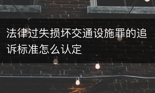 法律过失损坏交通设施罪的追诉标准怎么认定
