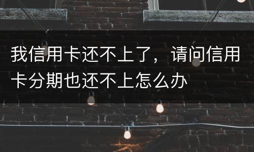 我信用卡还不上了，请问信用卡分期也还不上怎么办