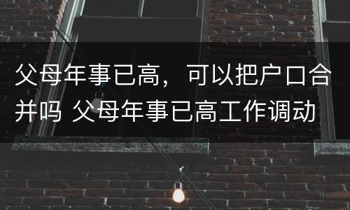 父母年事已高，可以把户口合并吗 父母年事已高工作调动