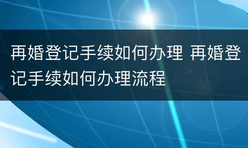 再婚登记手续如何办理 再婚登记手续如何办理流程