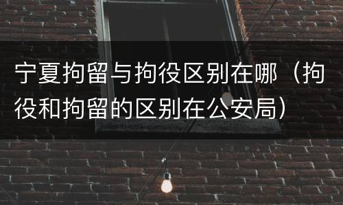 宁夏拘留与拘役区别在哪（拘役和拘留的区别在公安局）