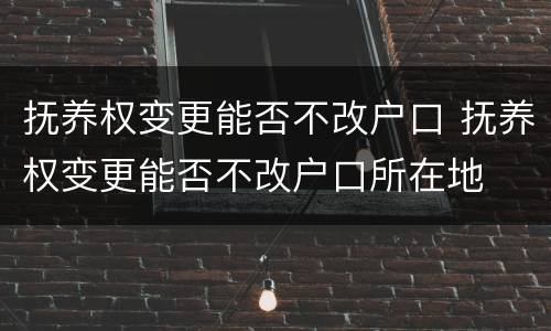 抚养权变更能否不改户口 抚养权变更能否不改户口所在地