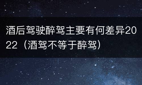 酒后驾驶醉驾主要有何差异2022（酒驾不等于醉驾）