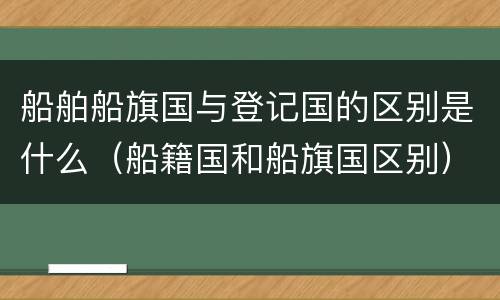 船舶船旗国与登记国的区别是什么（船籍国和船旗国区别）