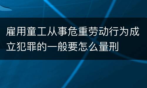 雇用童工从事危重劳动行为成立犯罪的一般要怎么量刑