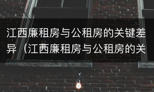 江西廉租房与公租房的关键差异（江西廉租房与公租房的关键差异在哪）
