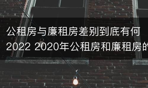 公租房与廉租房差别到底有何2022 2020年公租房和廉租房的区别