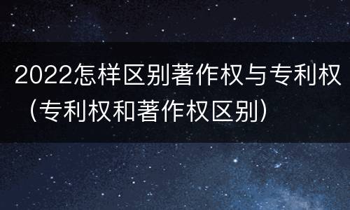 2022怎样区别著作权与专利权（专利权和著作权区别）