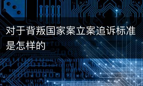 对于背叛国家案立案追诉标准是怎样的