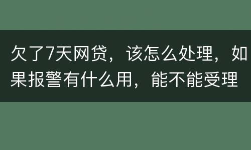 欠了7天网贷，该怎么处理，如果报警有什么用，能不能受理