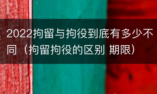2022拘留与拘役到底有多少不同（拘留拘役的区别 期限）