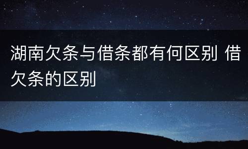 湖南欠条与借条都有何区别 借欠条的区别