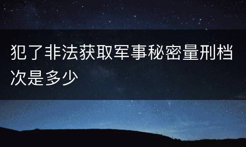 犯了非法获取军事秘密量刑档次是多少