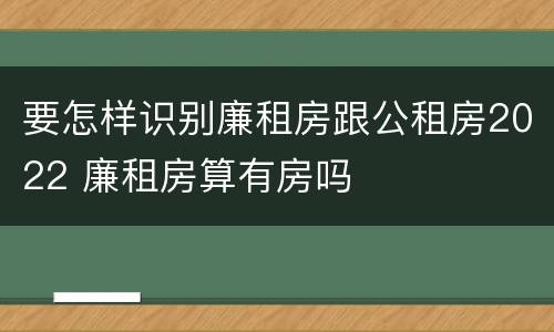 要怎样识别廉租房跟公租房2022 廉租房算有房吗