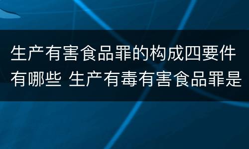 生产有害食品罪的构成四要件有哪些 生产有毒有害食品罪是危险犯吗