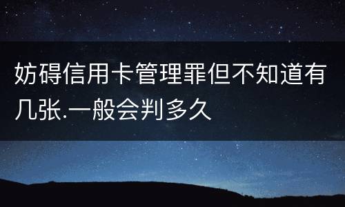 妨碍信用卡管理罪但不知道有几张.一般会判多久