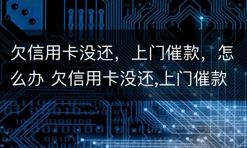 欠信用卡没还，上门催款，怎么办 欠信用卡没还,上门催款,怎么办呢