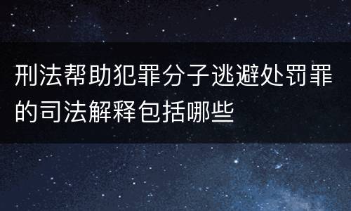 刑法帮助犯罪分子逃避处罚罪的司法解释包括哪些