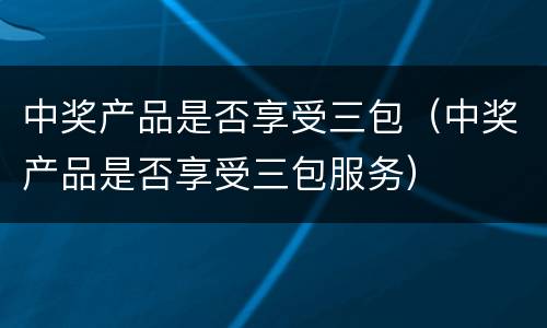 中奖产品是否享受三包（中奖产品是否享受三包服务）