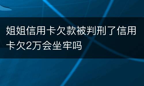 姐姐信用卡欠款被判刑了信用卡欠2万会坐牢吗