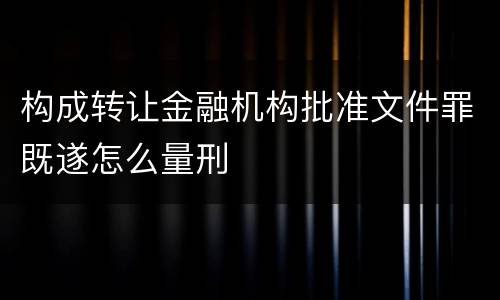 构成转让金融机构批准文件罪既遂怎么量刑