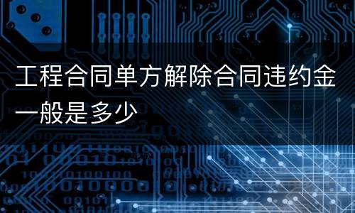 工程合同单方解除合同违约金一般是多少