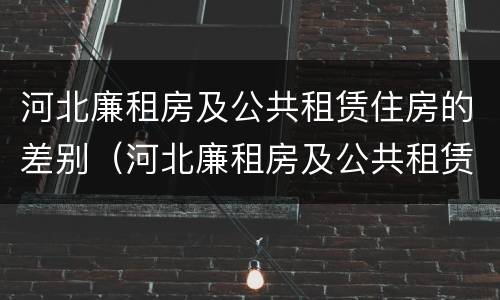 河北廉租房及公共租赁住房的差别（河北廉租房及公共租赁住房的差别有多大）