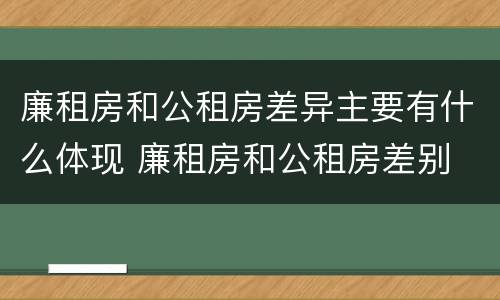 廉租房和公租房差异主要有什么体现 廉租房和公租房差别