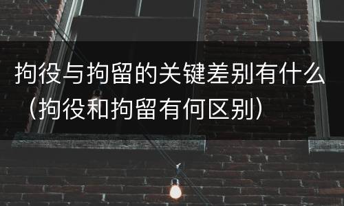 拘役与拘留的关键差别有什么（拘役和拘留有何区别）