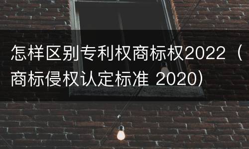 怎样区别专利权商标权2022（商标侵权认定标准 2020）