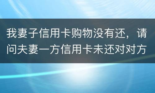 我妻子信用卡购物没有还，请问夫妻一方信用卡未还对对方有影响吗