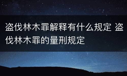 盗伐林木罪解释有什么规定 盗伐林木罪的量刑规定